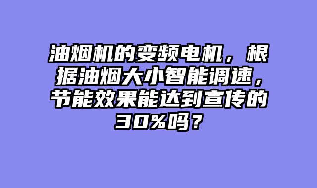 油烟机的变频电机，根据油烟大小智能调速，节能效果能达到宣传的30%吗？