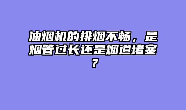 油烟机的排烟不畅，是烟管过长还是烟道堵塞？
