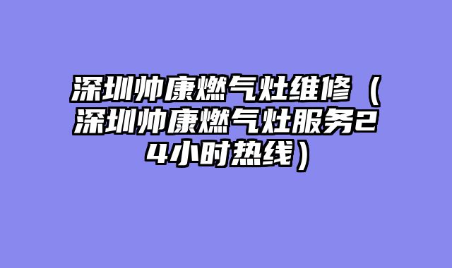 深圳帅康燃气灶维修（深圳帅康燃气灶服务24小时热线）