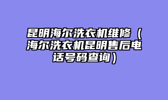 昆明海尔洗衣机维修（海尔洗衣机昆明售后电话号码查询）