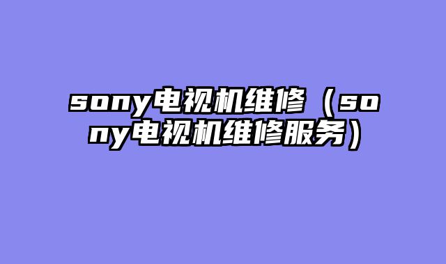 sony电视机维修（sony电视机维修服务）