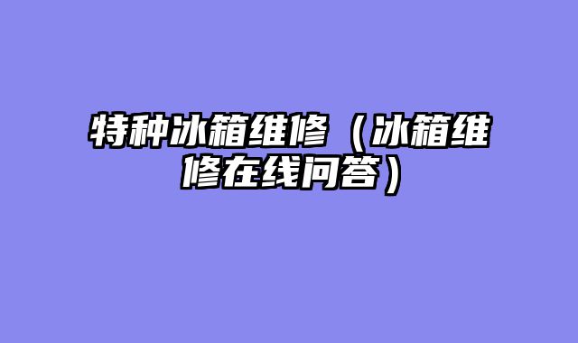 特种冰箱维修（冰箱维修在线问答）