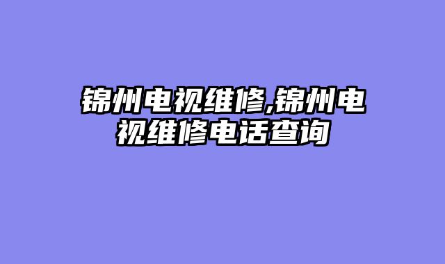 锦州电视维修,锦州电视维修电话查询