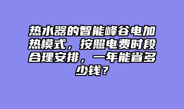 热水器的智能峰谷电加热模式，按照电费时段合理安排，一年能省多少钱？