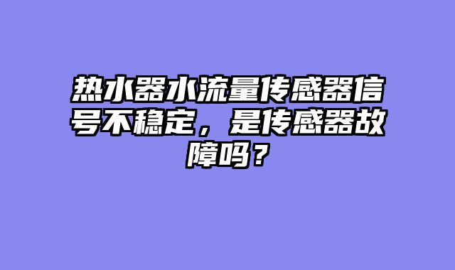 热水器水流量传感器信号不稳定，是传感器故障吗？