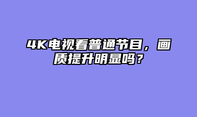 4K电视看普通节目，画质提升明显吗？