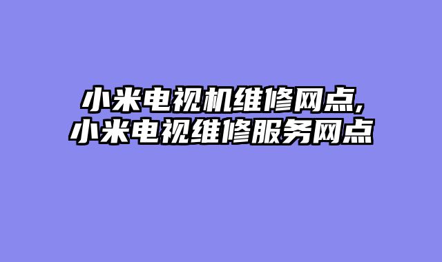 小米电视机维修网点,小米电视维修服务网点
