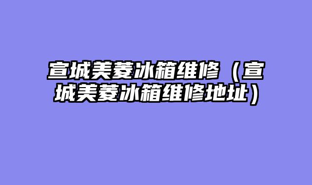 宣城美菱冰箱维修（宣城美菱冰箱维修地址）