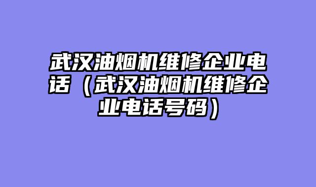 武汉油烟机维修企业电话（武汉油烟机维修企业电话号码）