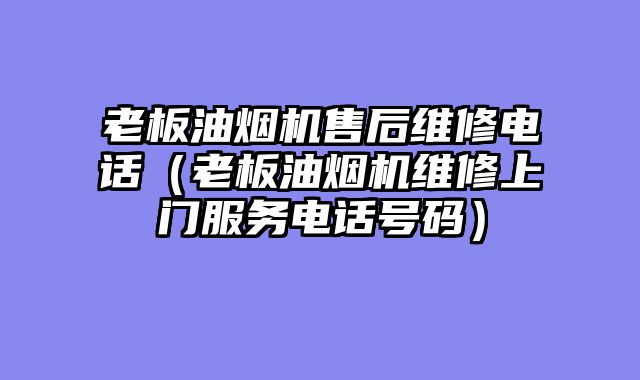 老板油烟机售后维修电话（老板油烟机维修上门服务电话号码）
