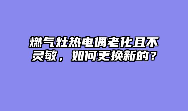 燃气灶热电偶老化且不灵敏，如何更换新的？