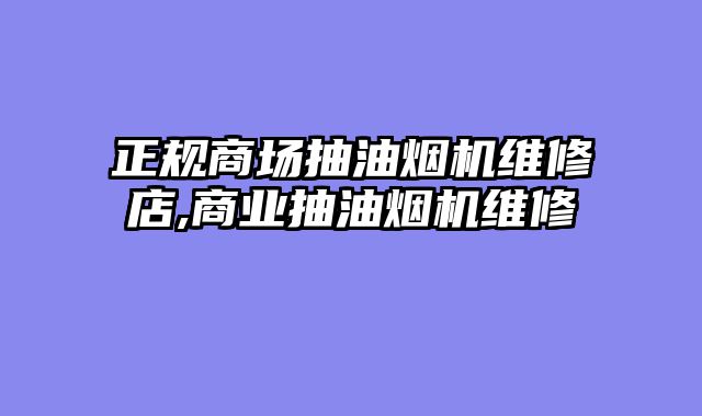 正规商场抽油烟机维修店,商业抽油烟机维修