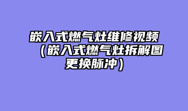 嵌入式燃气灶维修视频（嵌入式燃气灶拆解图更换脉冲）