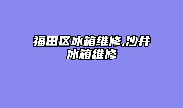 福田区冰箱维修,沙井冰箱维修