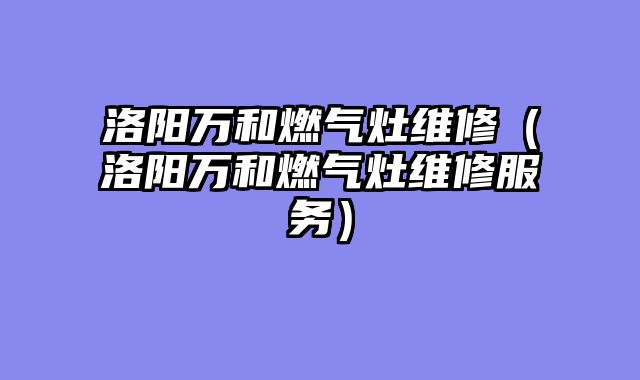 洛阳万和燃气灶维修（洛阳万和燃气灶维修服务）