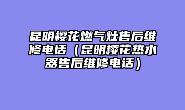 昆明樱花燃气灶售后维修电话（昆明樱花热水器售后维修电话）