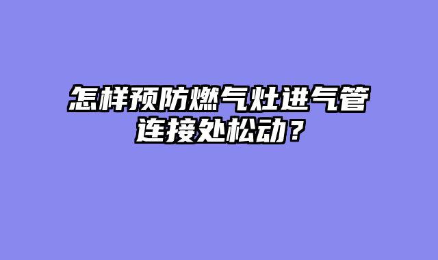 怎样预防燃气灶进气管连接处松动？