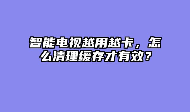 智能电视越用越卡，怎么清理缓存才有效？