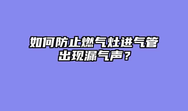 如何防止燃气灶进气管出现漏气声？