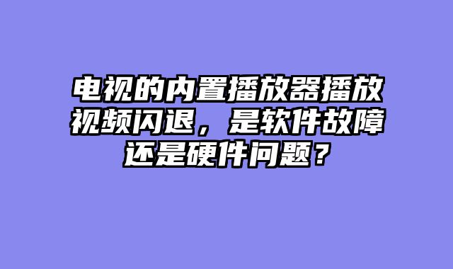 电视的内置播放器播放视频闪退，是软件故障还是硬件问题？