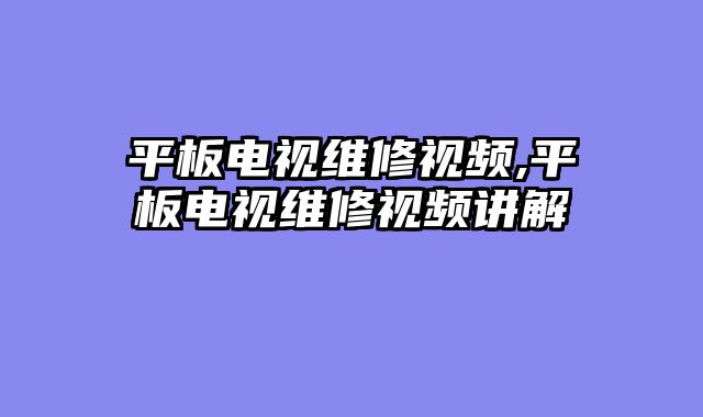 平板电视维修视频,平板电视维修视频讲解