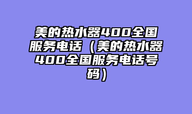 美的热水器400全国服务电话（美的热水器400全国服务电话号码）