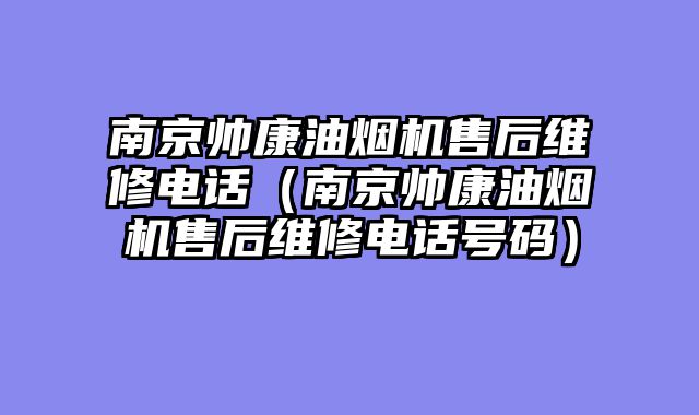 南京帅康油烟机售后维修电话（南京帅康油烟机售后维修电话号码）