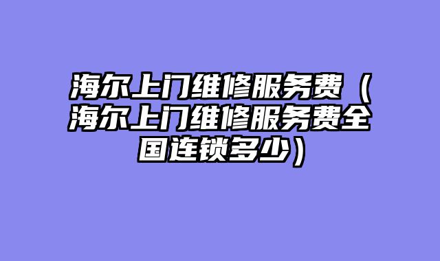 海尔上门维修服务费（海尔上门维修服务费全国连锁多少）