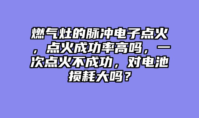 燃气灶的脉冲电子点火，点火成功率高吗，一次点火不成功，对电池损耗大吗？