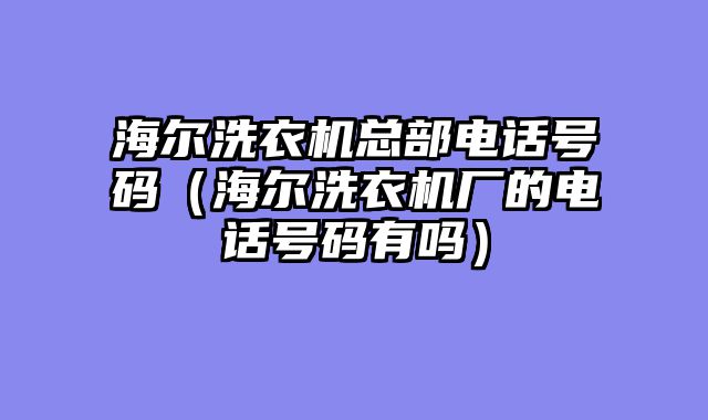 海尔洗衣机总部电话号码（海尔洗衣机厂的电话号码有吗）