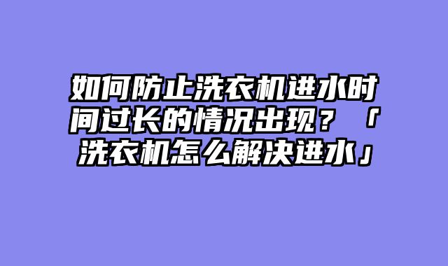 如何防止洗衣机进水时间过长的情况出现？「洗衣机怎么解决进水」