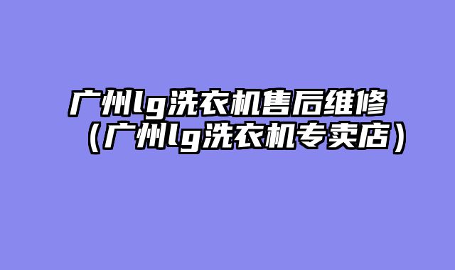 广州lg洗衣机售后维修（广州lg洗衣机专卖店）