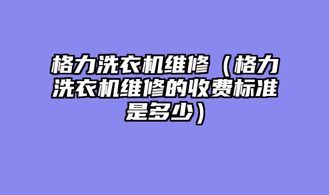 格力洗衣机维修（格力洗衣机维修的收费标准是多少）