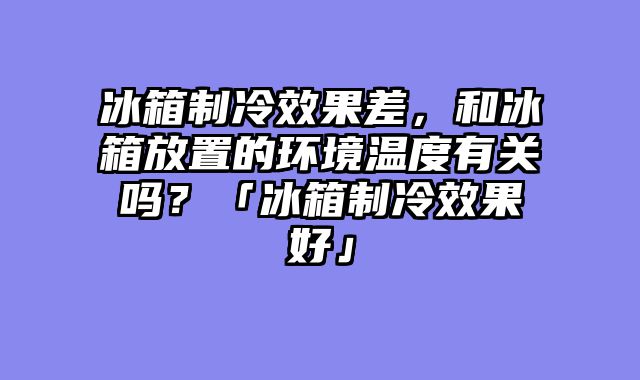 冰箱制冷效果差，和冰箱放置的环境温度有关吗？「冰箱制冷效果好」