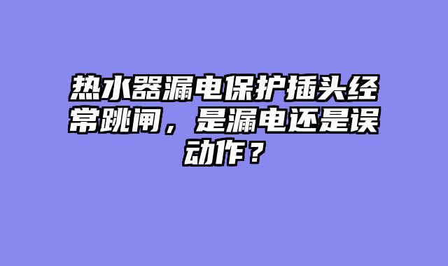 热水器漏电保护插头经常跳闸，是漏电还是误动作？