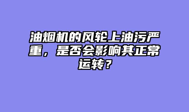 油烟机的风轮上油污严重，是否会影响其正常运转？
