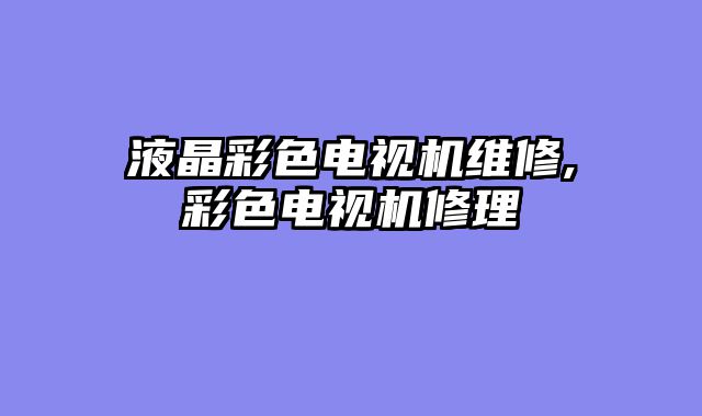 液晶彩色电视机维修,彩色电视机修理