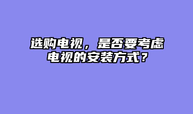 选购电视，是否要考虑电视的安装方式？