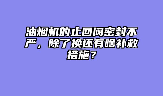油烟机的止回阀密封不严，除了换还有啥补救措施？