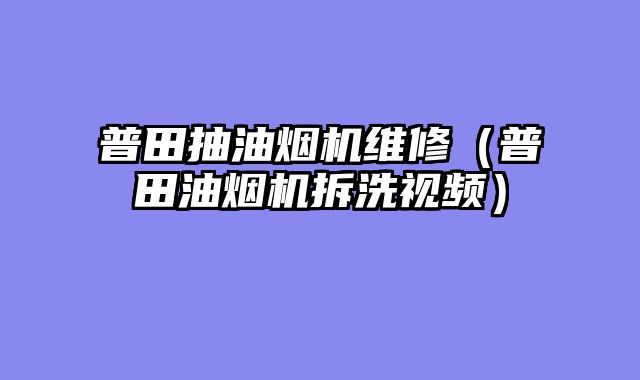普田抽油烟机维修（普田油烟机拆洗视频）