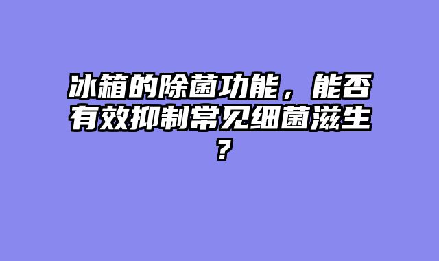 冰箱的除菌功能，能否有效抑制常见细菌滋生？
