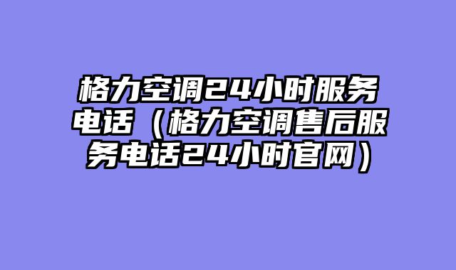 格力空调24小时服务电话（格力空调售后服务电话24小时官网）