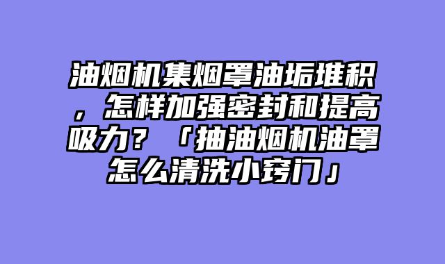 油烟机集烟罩油垢堆积，怎样加强密封和提高吸力？「抽油烟机油罩怎么清洗小窍门」