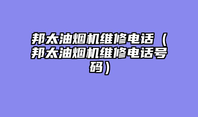 邦太油烟机维修电话（邦太油烟机维修电话号码）