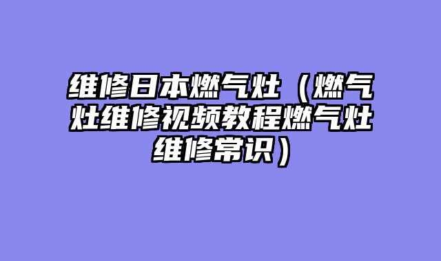 维修日本燃气灶（燃气灶维修视频教程燃气灶维修常识）