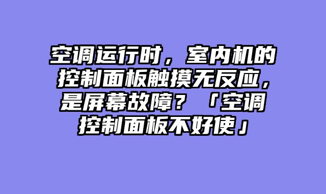 空调运行时，室内机的控制面板触摸无反应，是屏幕故障？「空调控制面板不好使」