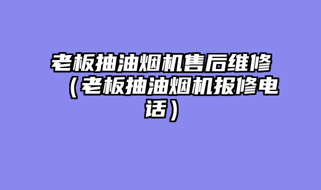 老板抽油烟机售后维修（老板抽油烟机报修电话）