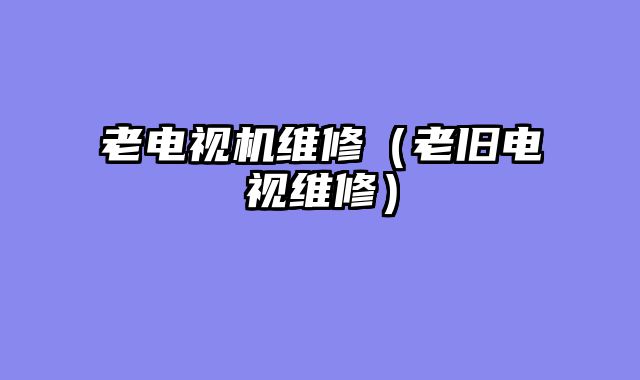 老电视机维修（老旧电视维修）