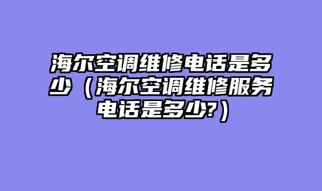 海尔空调维修电话是多少（海尔空调维修服务电话是多少?）