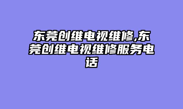 东莞创维电视维修,东莞创维电视维修服务电话